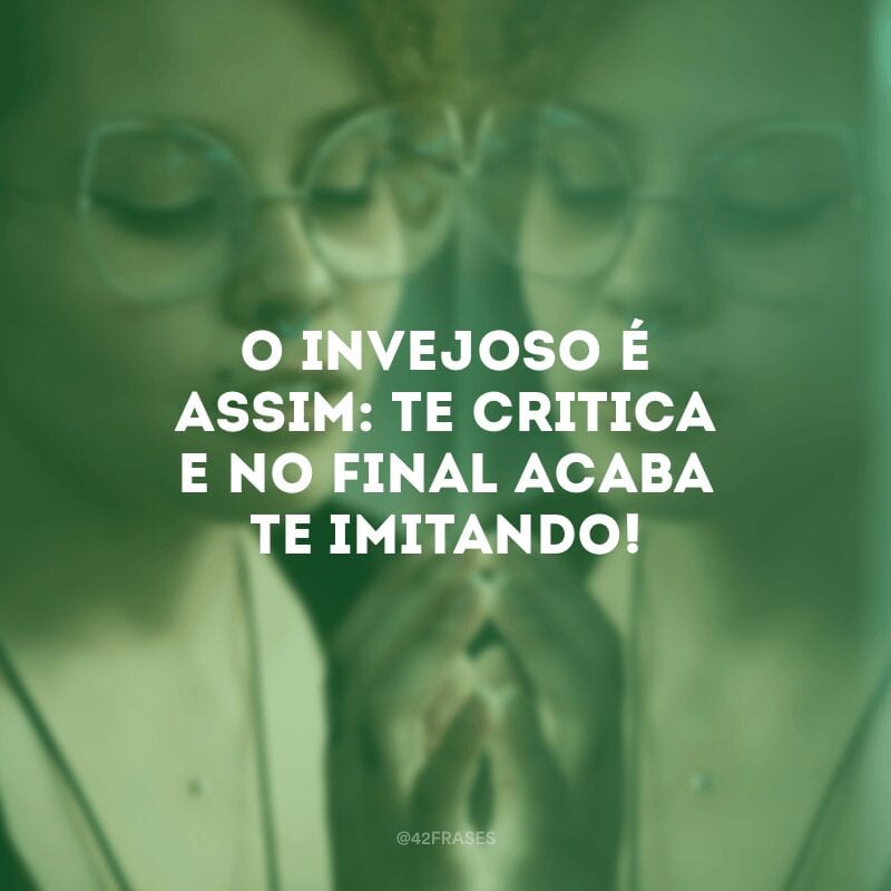 O invejoso é assim: te critica e no final acaba te imitando!