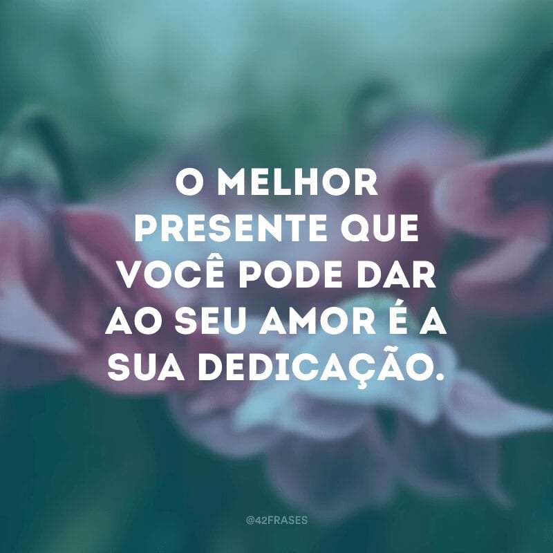 O melhor presente que você pode dar ao seu amor é a sua dedicação.