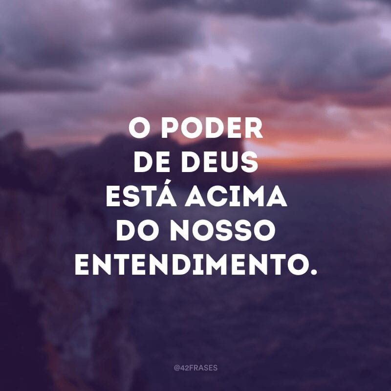 O poder de Deus está acima do nosso entendimento.