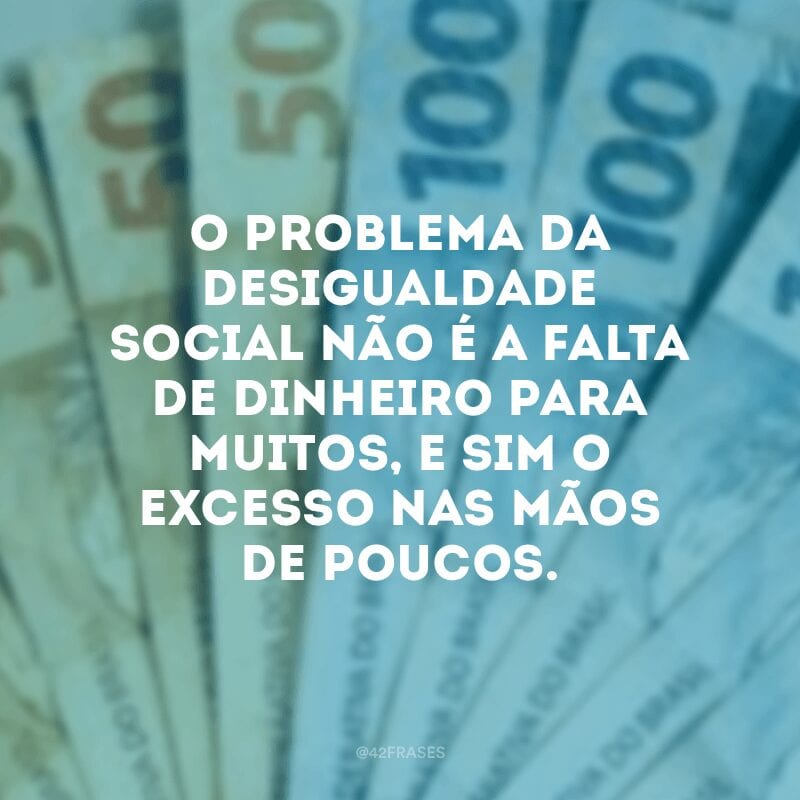 O problema da desigualdade social não é a falta de dinheiro para muitos, e sim o excesso nas mãos de poucos.