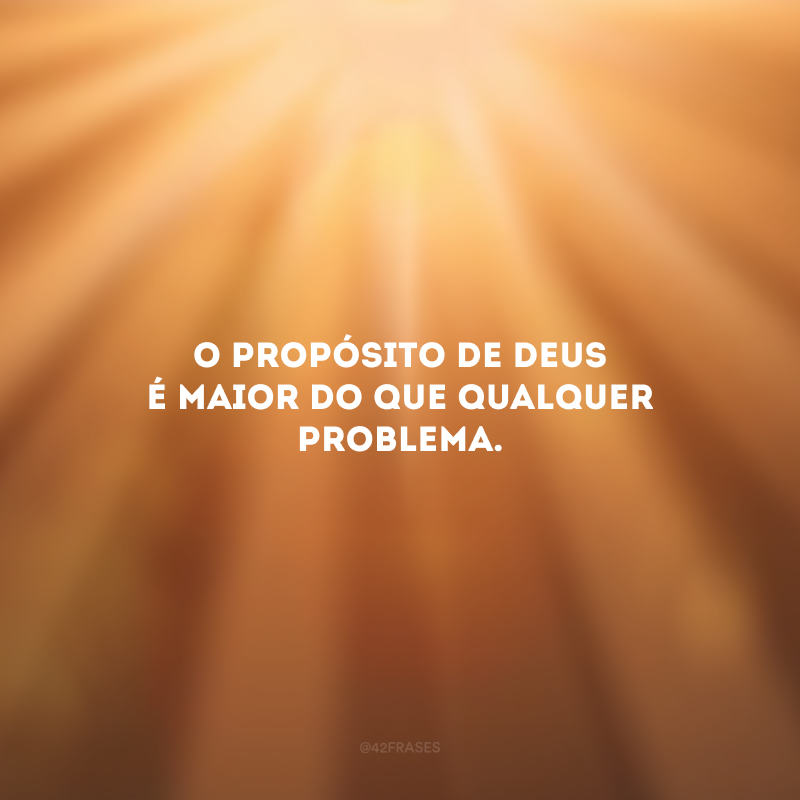 O propósito de Deus é maior do que qualquer problema.