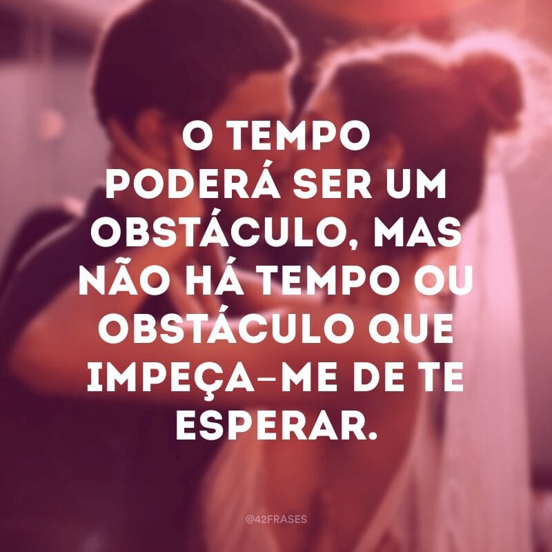 O tempo poderá ser um obstáculo, mas não há tempo ou obstáculo que impeça-me de te esperar.