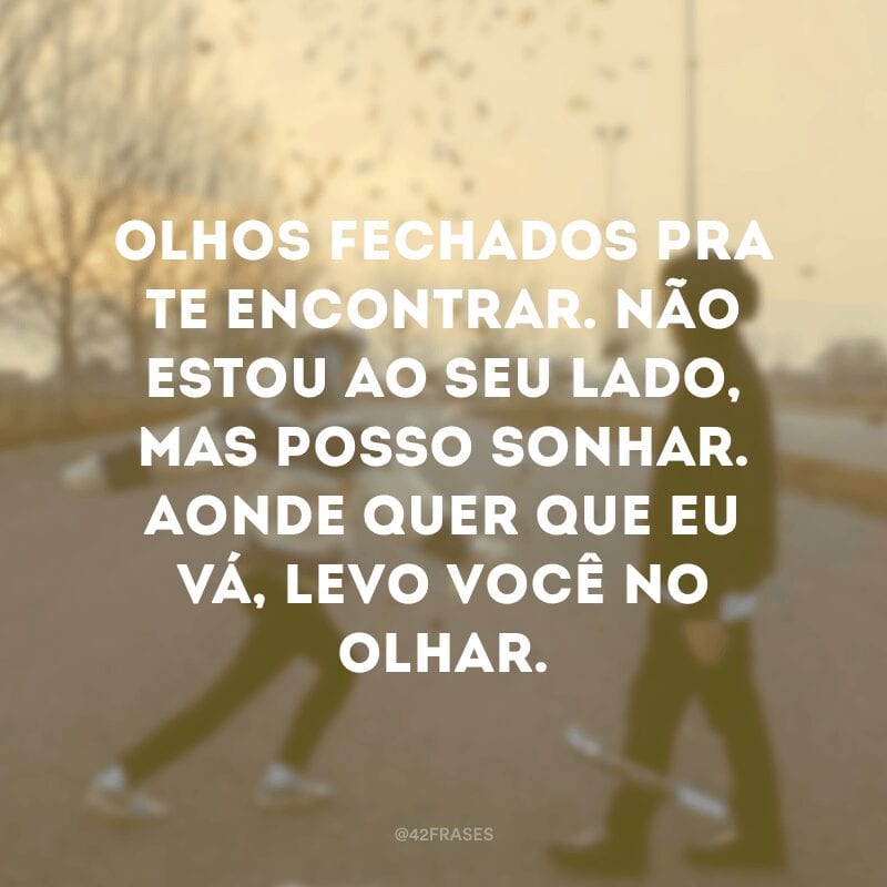 Olhos fechados pra te encontrar. Não estou ao seu lado, mas posso sonhar. Aonde quer que eu vá, levo você no olhar.