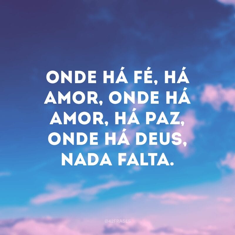 Onde há fé, há amor, onde há amor, há paz, onde há Deus, nada falta.