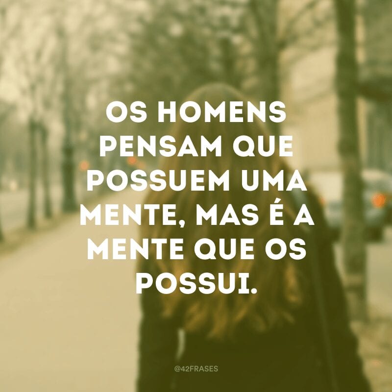 Os homens pensam que possuem uma mente, mas é a mente que os possui. 