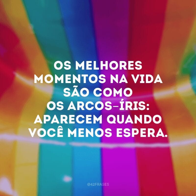 Os melhores momentos na vida são como os arcos-íris: aparecem quando você menos espera.