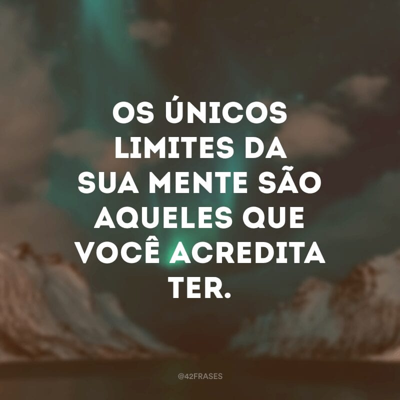 Os únicos limites da sua mente são aqueles que você acredita ter.