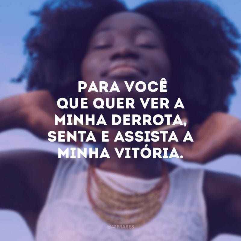 Para você que quer ver a minha derrota, senta e assista a minha vitória.