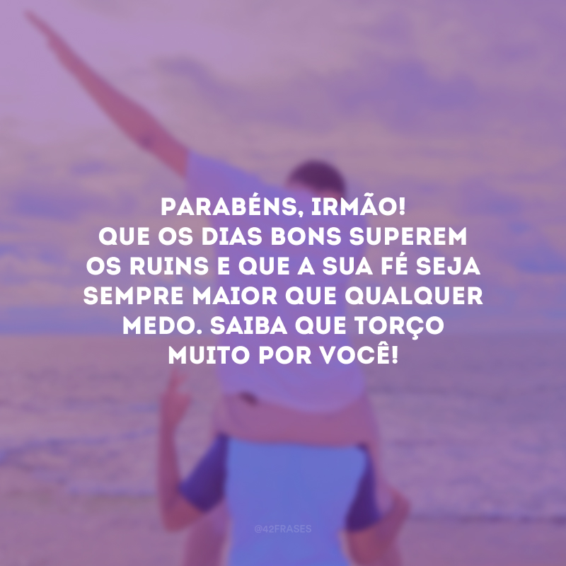 Parabéns, irmão! Que os dias bons superem os ruins e que a sua fé seja sempre maior que qualquer medo. Saiba que torço muito por você!