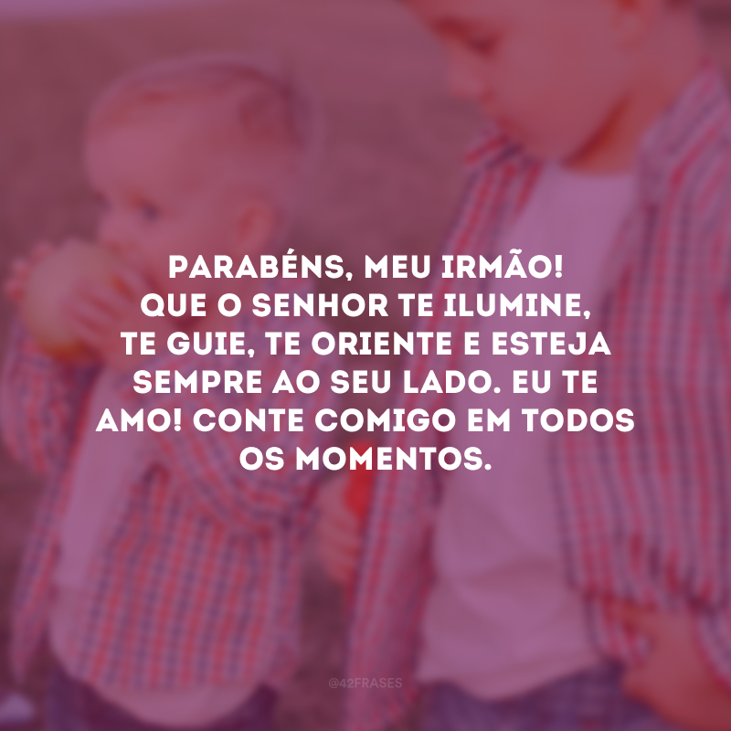 Parabéns, meu irmão! Que o Senhor te ilumine, te guie, te oriente e esteja sempre ao seu lado. Eu te amo! Conte comigo em todos os momentos.