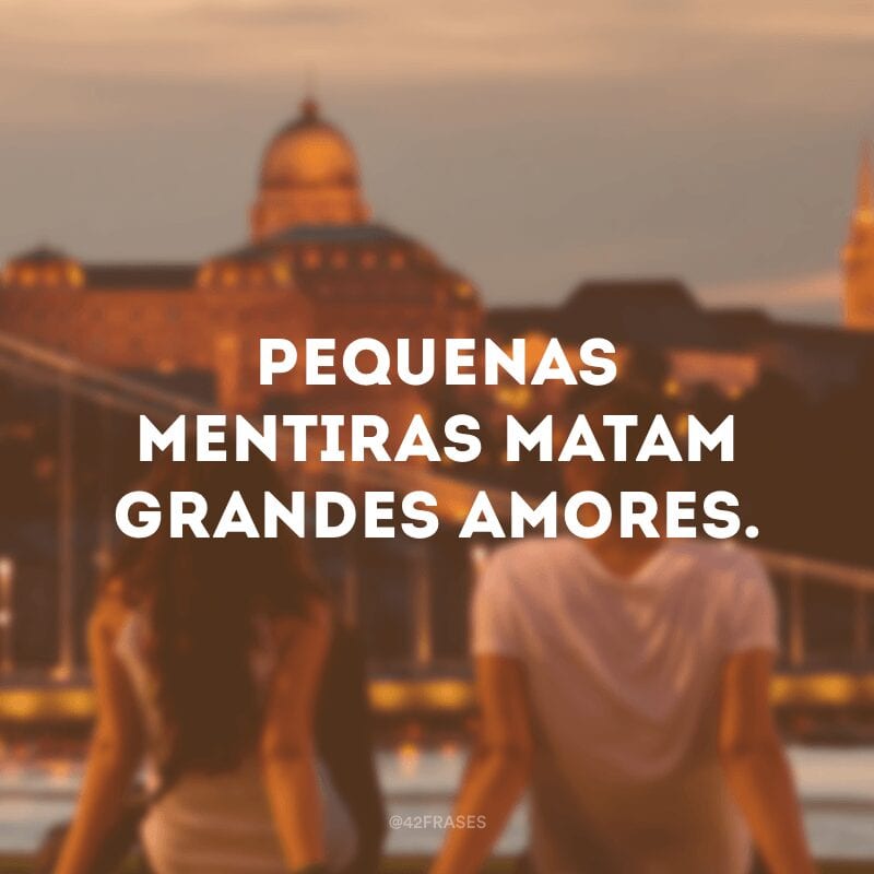 Pequenas mentiras matam grandes amores.