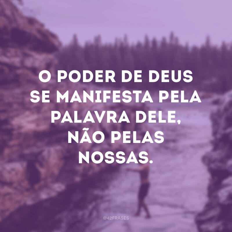 O poder de Deus se manifesta pela palavra Dele, não pelas nossas. 