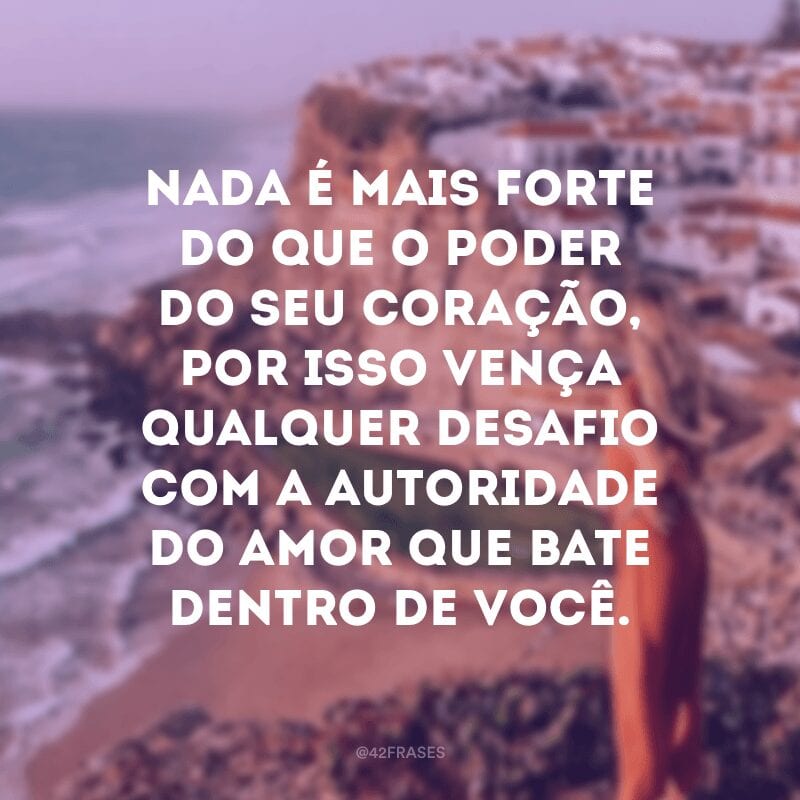 Nada é mais forte do que o poder do seu coração, por isso vença qualquer desafio com a autoridade do amor que bate dentro de você.