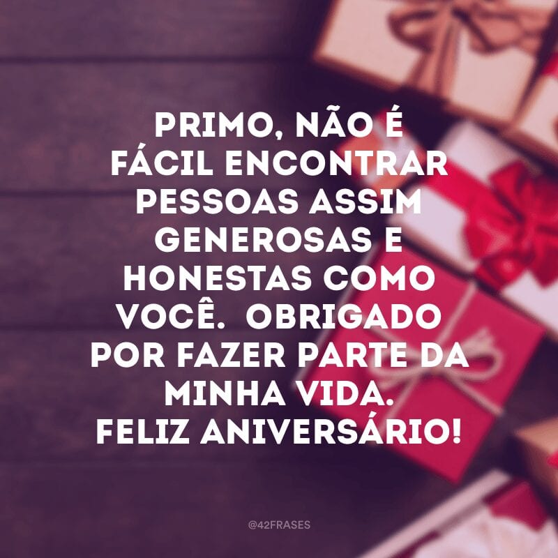 Primo, não é fácil encontrar pessoas assim generosas e honestas como você.  Obrigado por fazer parte da minha vida. Feliz aniversário!