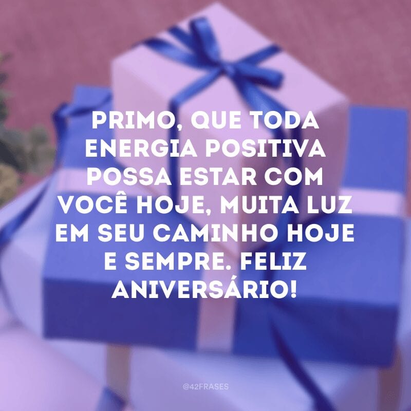 Primo, que toda energia positiva possa estar com você hoje, muita luz em seu caminho hoje e sempre. Feliz aniversário!