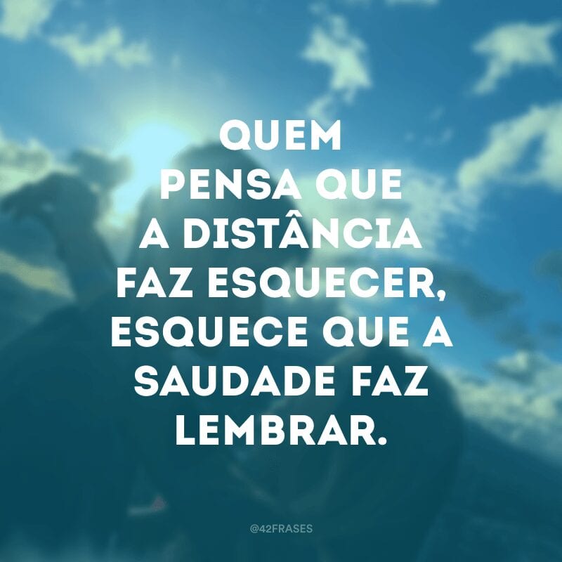 Quem pensa que a distância faz esquecer, esquece que a saudade faz lembrar.