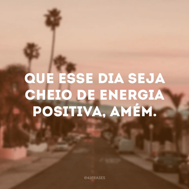 Que esse dia seja cheio de energia positiva, amém.