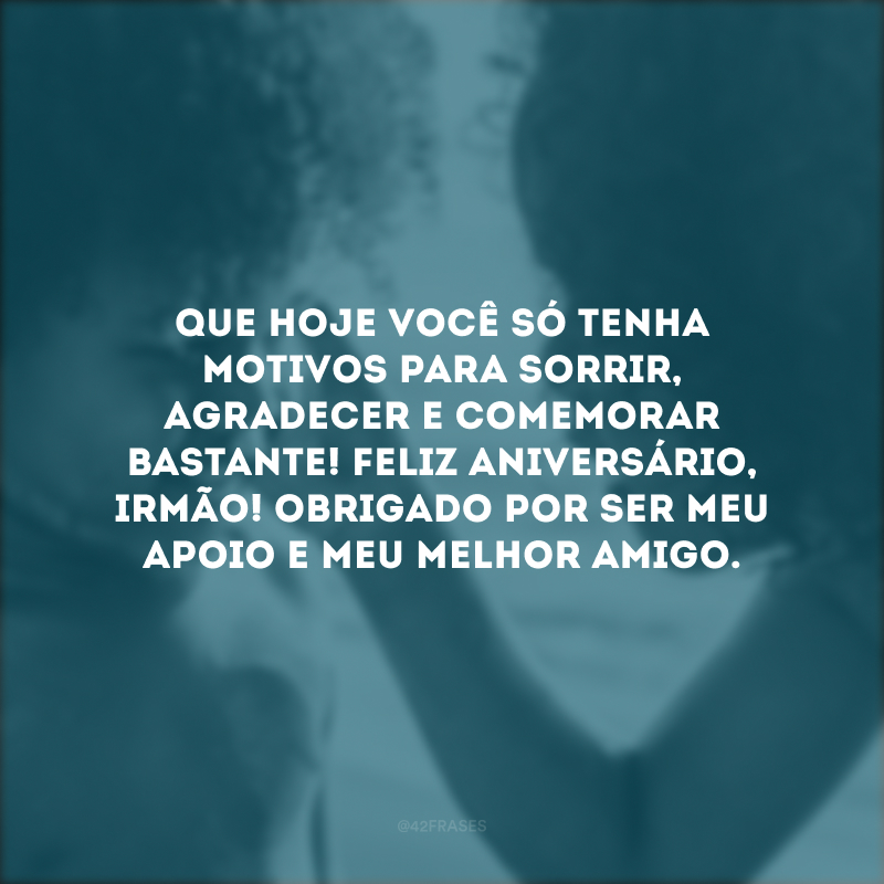 Que hoje você só tenha motivos para sorrir, agradecer e comemorar bastante! Feliz aniversário, irmão! Obrigado por ser meu apoio e meu melhor amigo.