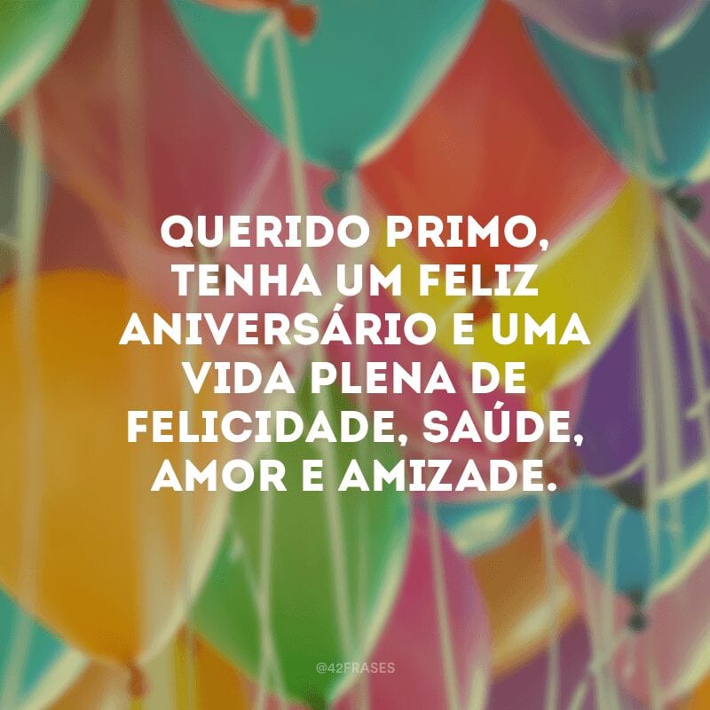 Querido primo, tenha um feliz aniversário e uma vida plena de felicidade, saúde, amor e amizade.