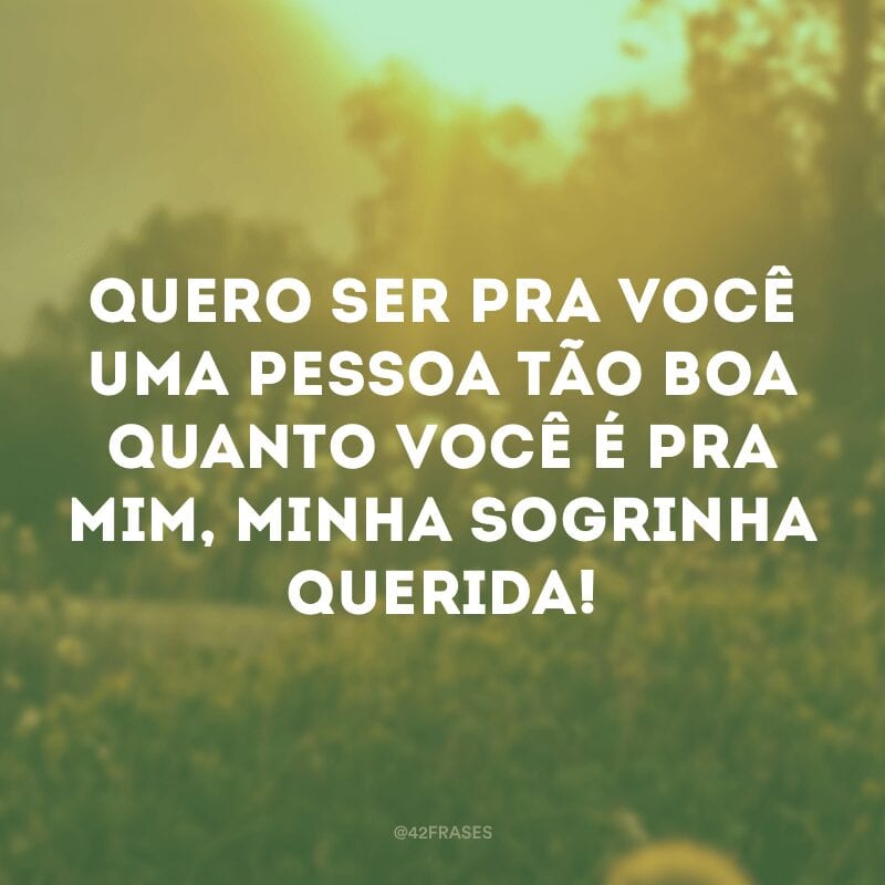 Quero ser pra você uma pessoa tão boa quanto você é pra mim, minha sogrinha querida!