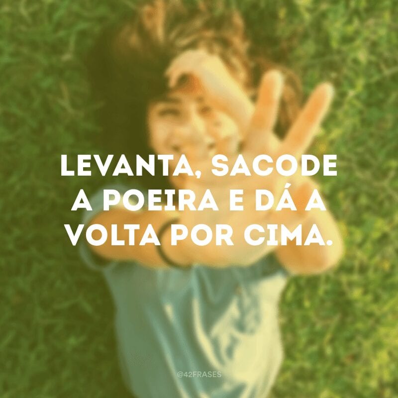 Levanta, sacode a poeira e dá a volta por cima.