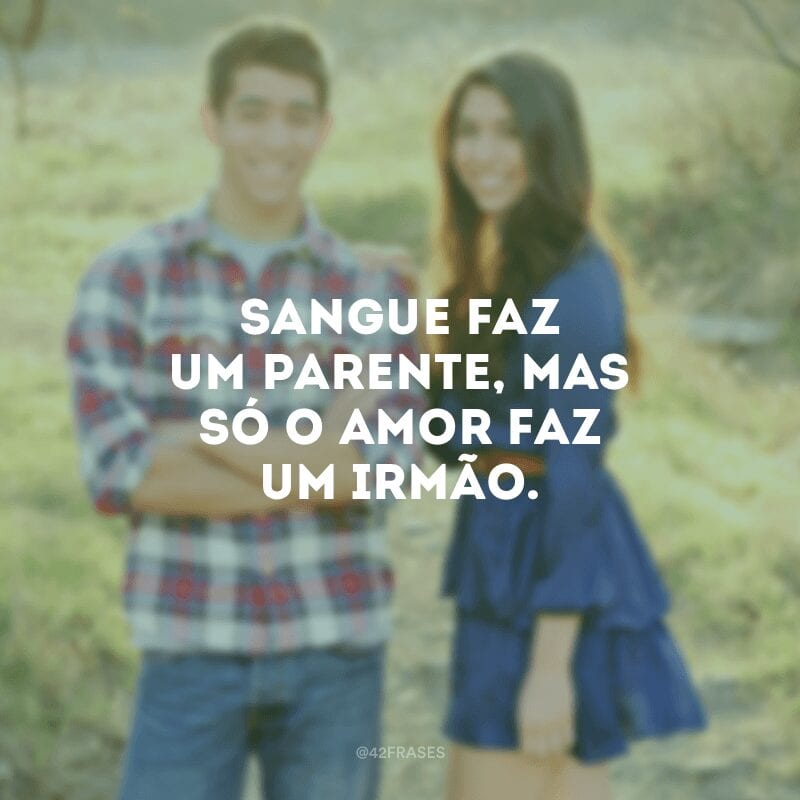 Sangue faz um parente, mas só o amor faz um irmão.