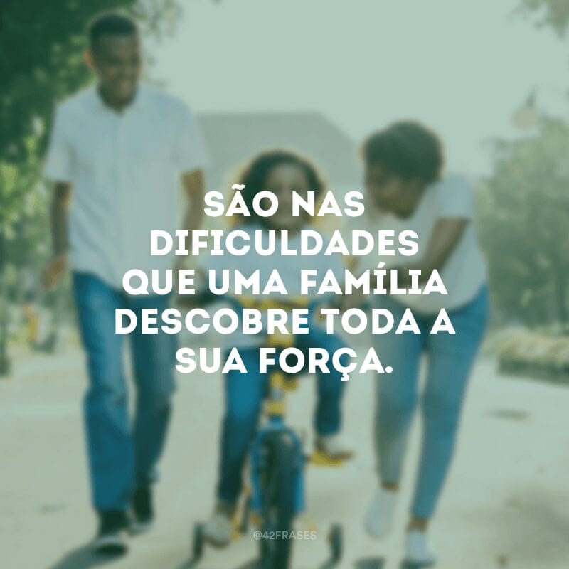 São nas dificuldades que uma família descobre toda a sua força.