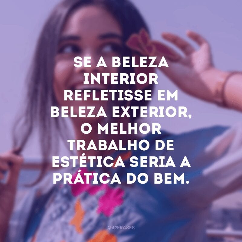 Se a beleza interior refletisse em beleza exterior, o melhor trabalho de estética seria a prática do bem.