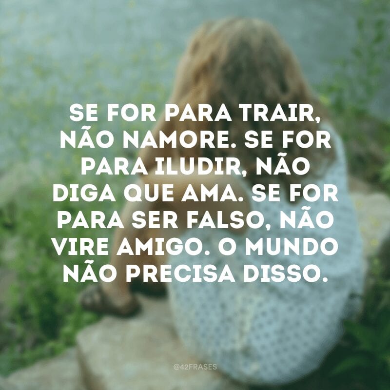 Se for para trair, não namore. Se for para iludir, não diga que ama. Se for para ser falso, não vire amigo. O mundo não precisa disso.