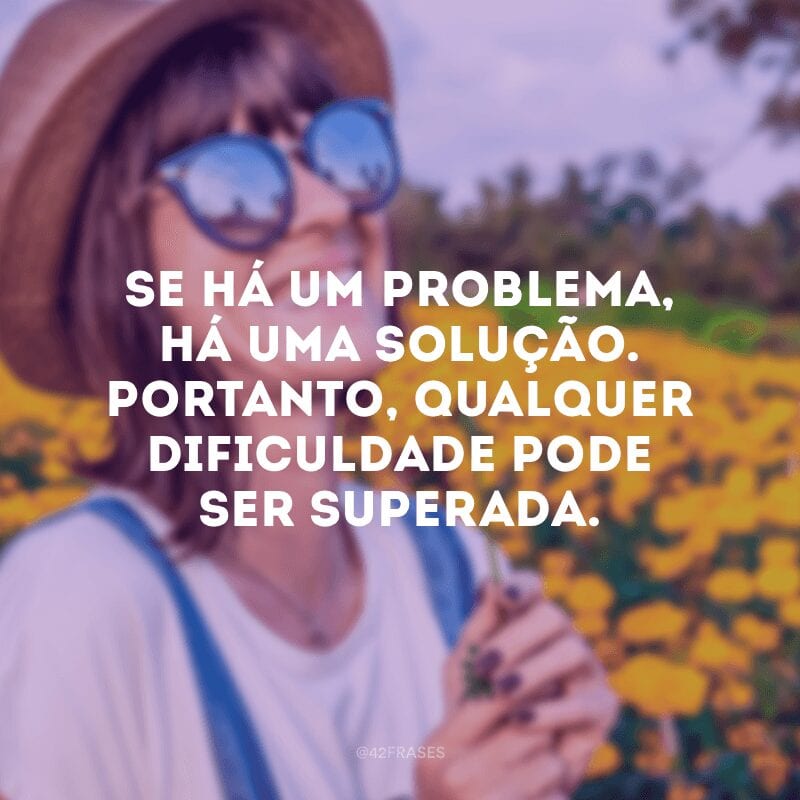 Se há um problema, há uma solução. Portanto, qualquer dificuldade pode ser superada.