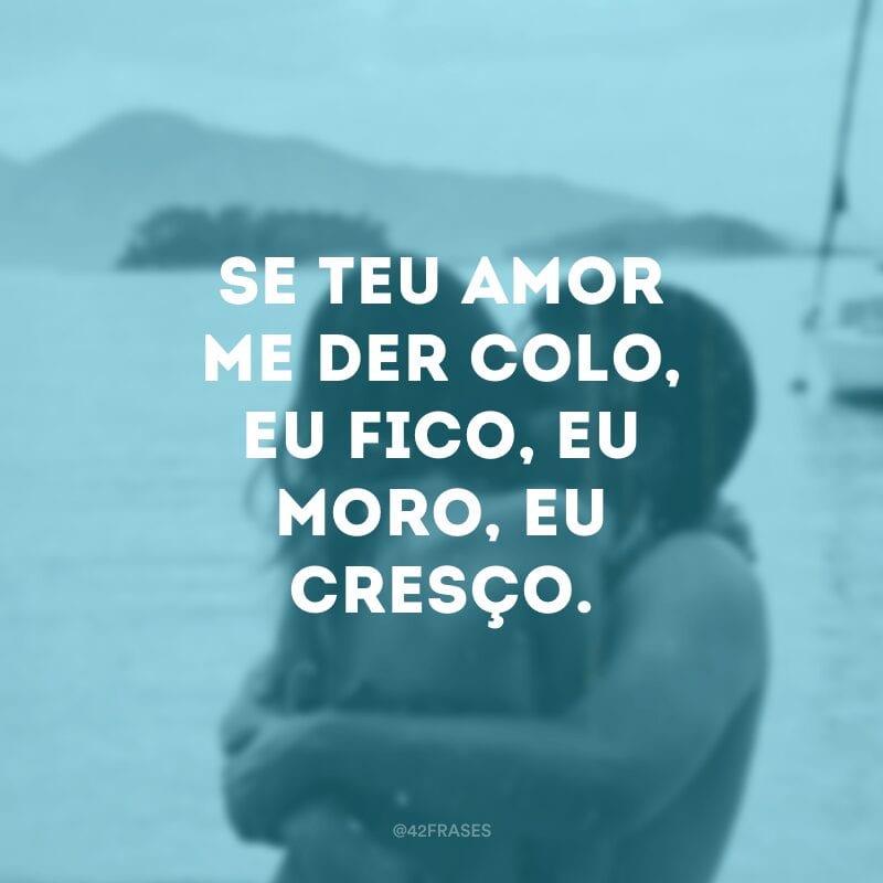 Se teu amor me der colo, eu fico, eu moro, eu cresço.