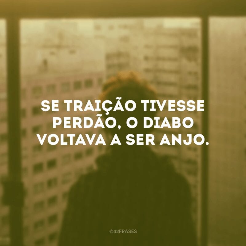 Se traição tivesse perdão, o diabo voltava a ser anjo.