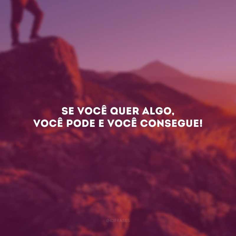 Se você quer algo, você pode e você consegue!