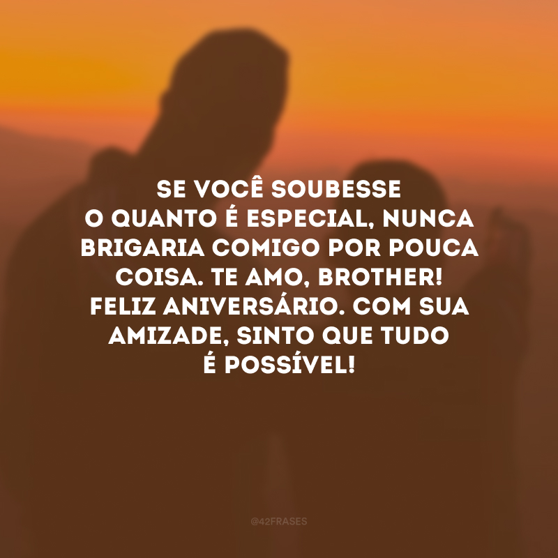 Se você soubesse o quanto é especial, nunca brigaria comigo por pouca coisa. Te amo, brother! Feliz aniversário. Com sua amizade, sinto que tudo é possível!