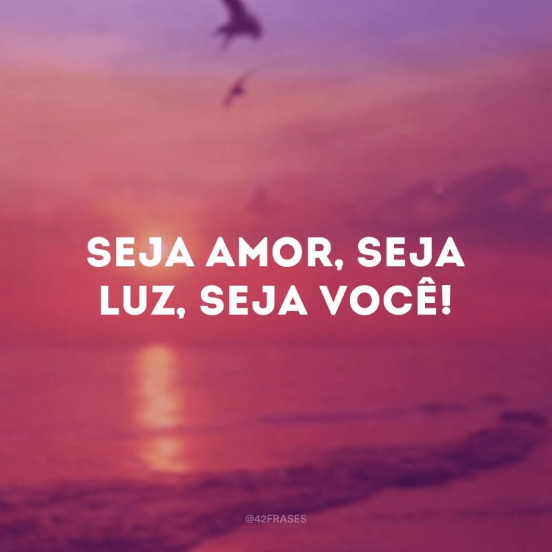 Seja amor, seja luz, seja você!