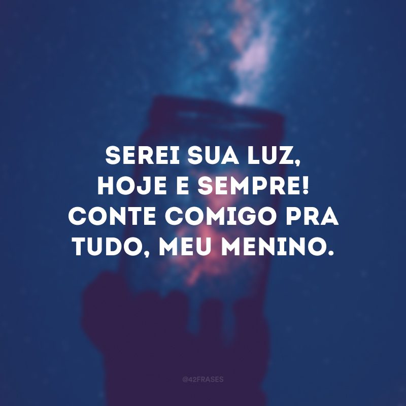 Serei sua luz, hoje e sempre! Conte comigo pra tudo, meu menino.