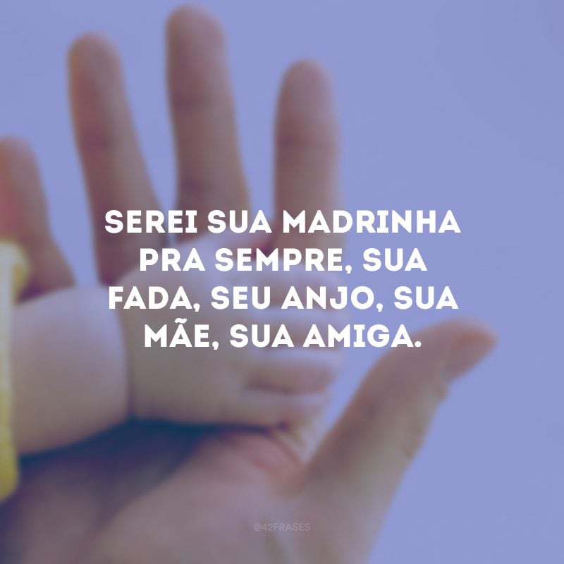 Serei sua madrinha pra sempre, sua fada, seu anjo, sua mãe, sua amiga.