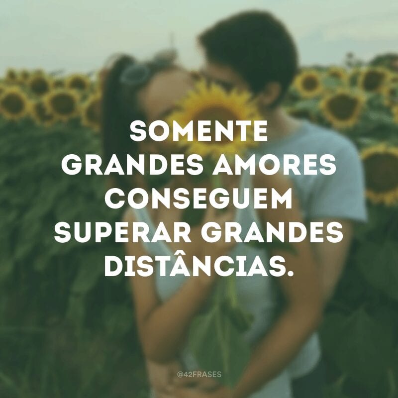 Somente grandes amores conseguem superar grandes distâncias.