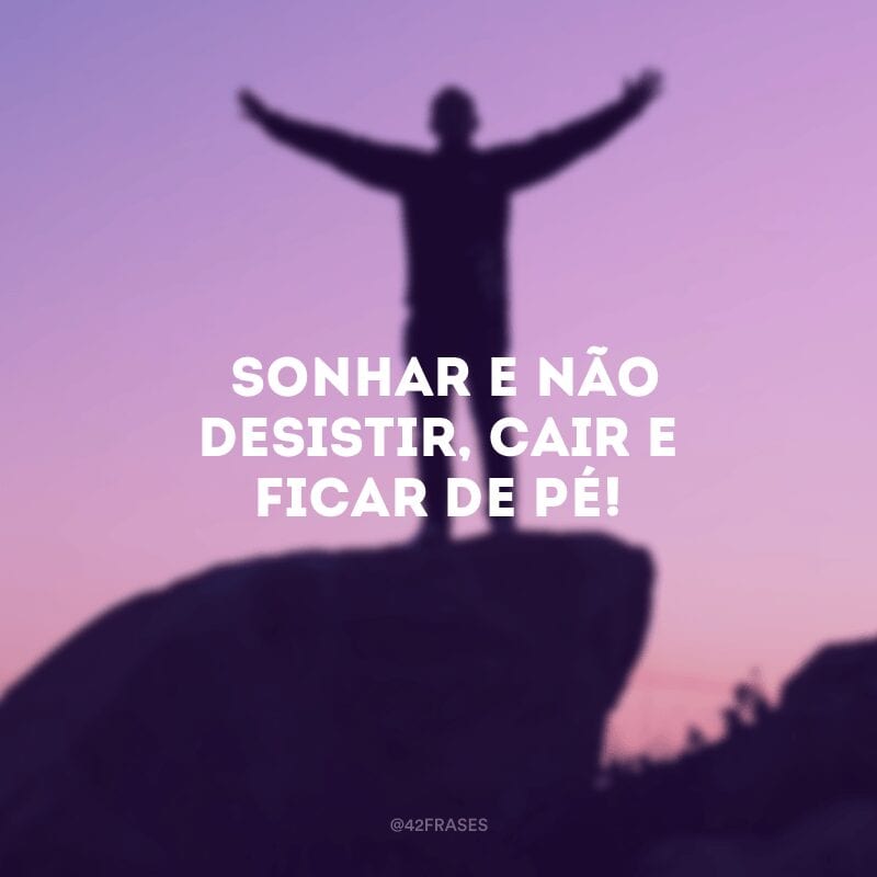 Sonhar e não desistir, cair e ficar de pé!