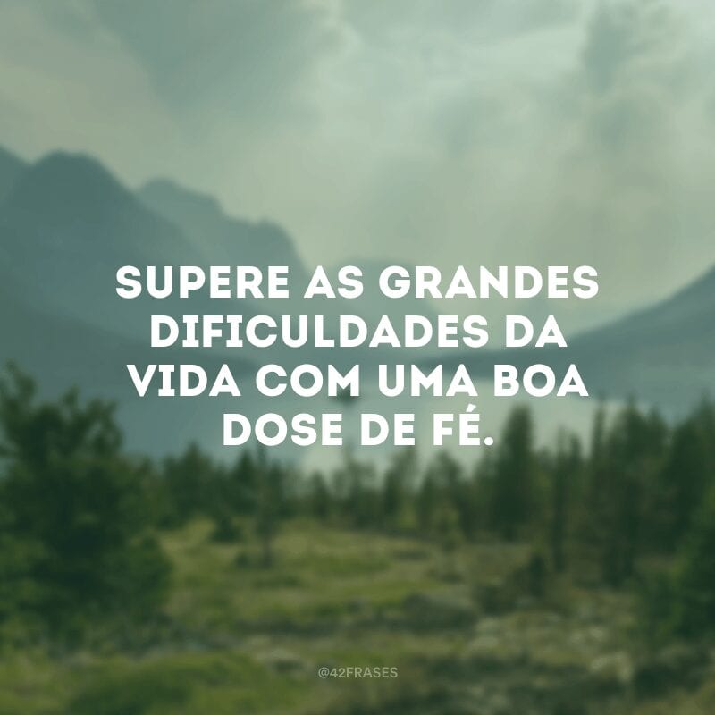 Supere as grandes dificuldades da vida com uma boa dose de fé.