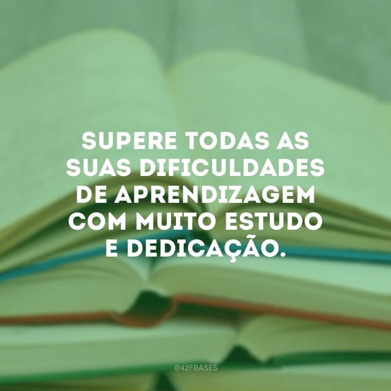 Supere todas as suas dificuldades de aprendizagem com muito estudo e dedicação.