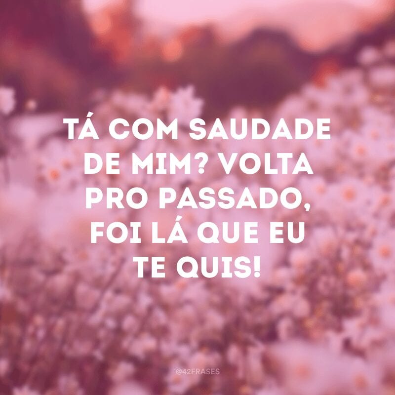 Tá com saudade de mim? Volta pro passado, foi lá que eu te quis!