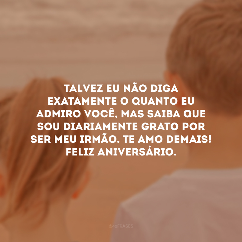 Talvez eu não diga exatamente o quanto eu admiro você, mas saiba que sou diariamente grato por ser meu irmão. Te amo demais! Feliz aniversário.