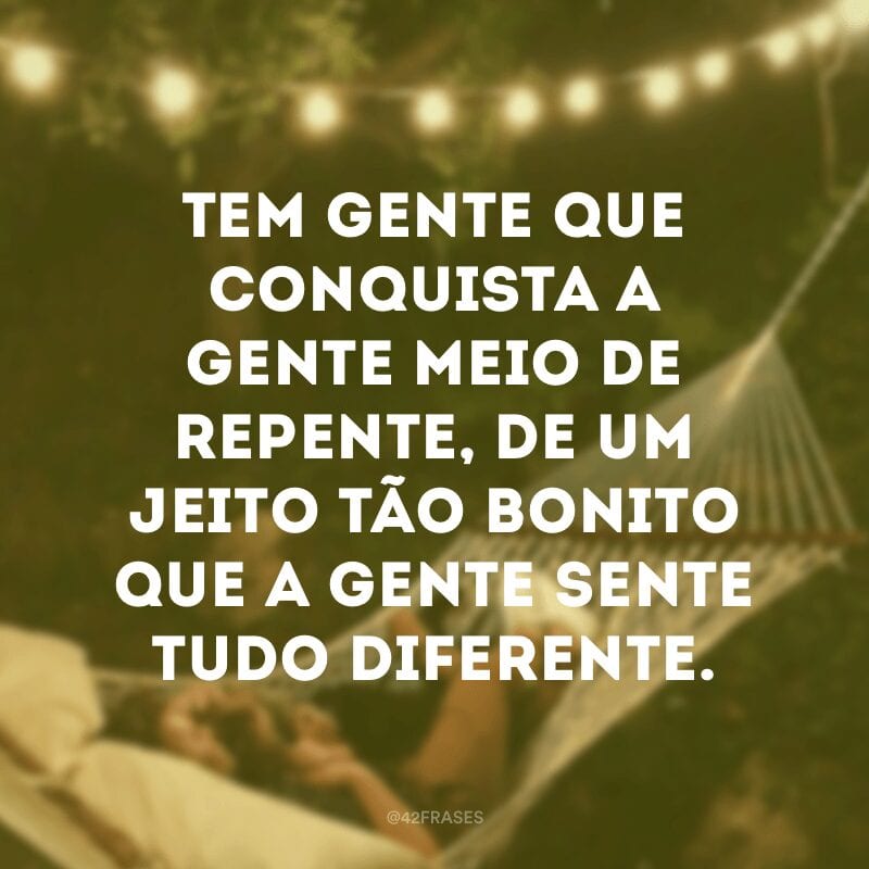 Tem gente que conquista a gente meio de repente, de um jeito tão bonito que a gente sente tudo diferente.