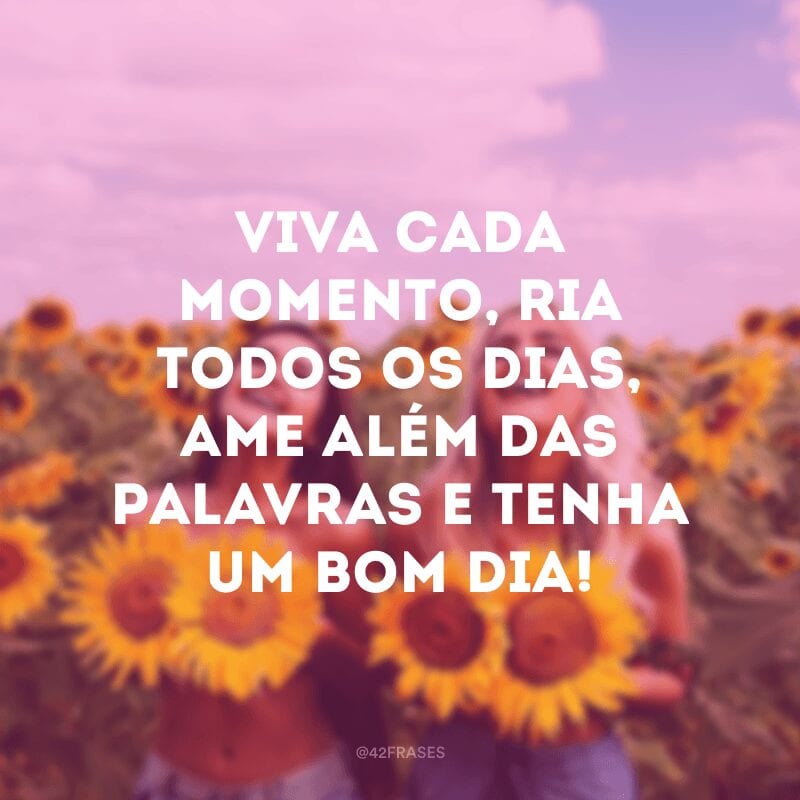 Viva cada momento, ria todos os dias, ame além das palavras e tenha um bom dia!