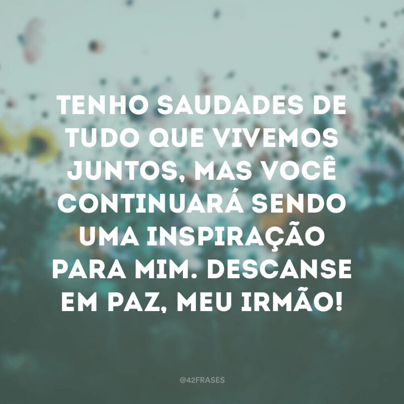 Tenho saudades de tudo que vivemos juntos, mas você continuará sendo uma inspiração para mim. Descanse em paz, meu irmão!