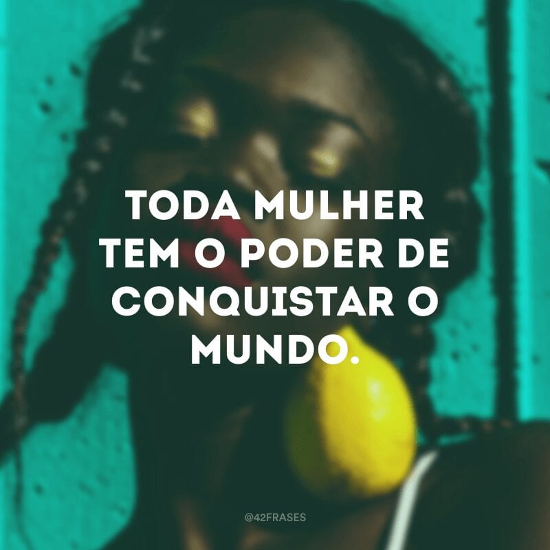 Toda mulher tem o poder de conquistar o mundo.