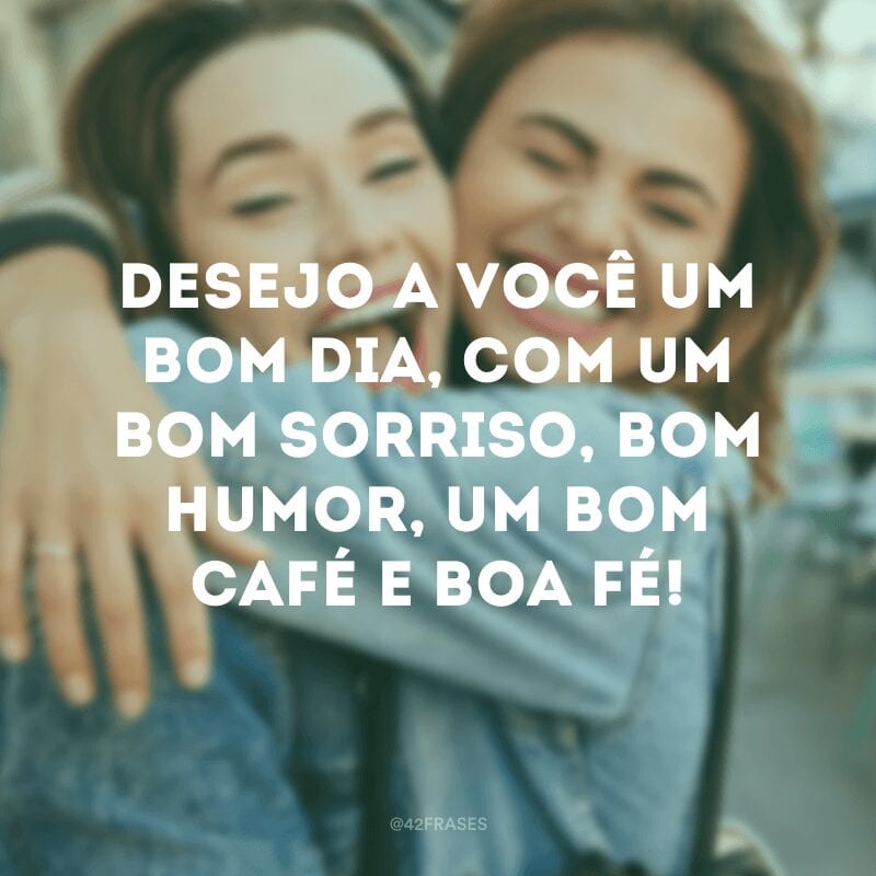 Desejo a você um bom dia, com um bom sorriso, bom humor, um bom café e boa fé!