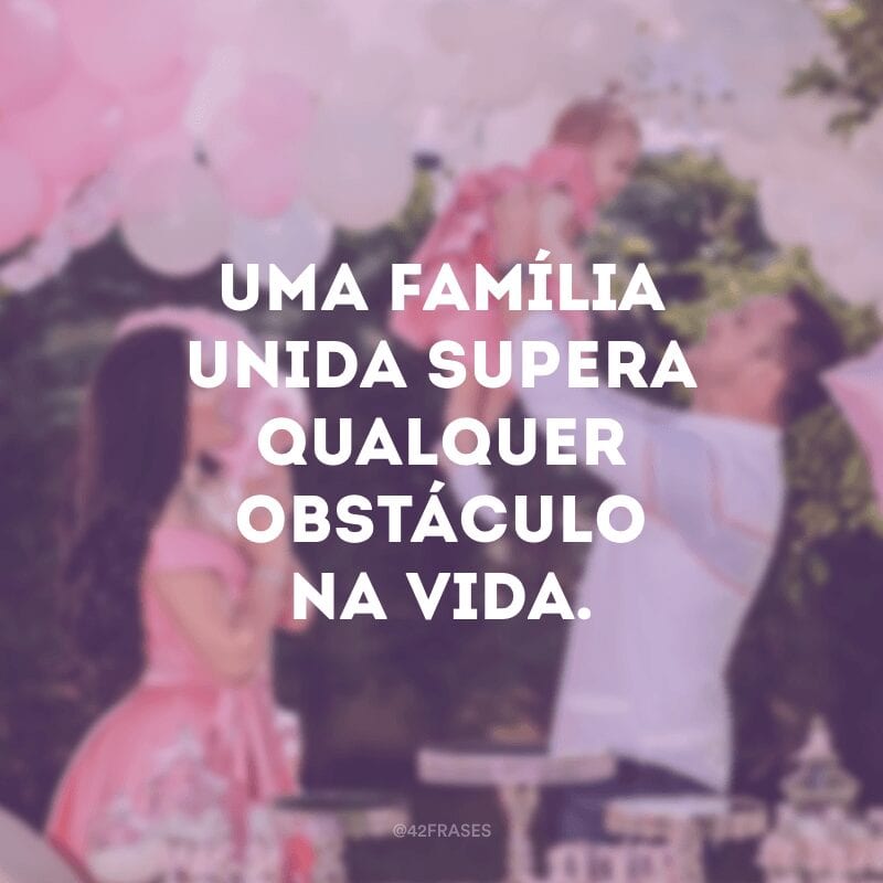 Uma família unida supera qualquer obstáculo na vida.