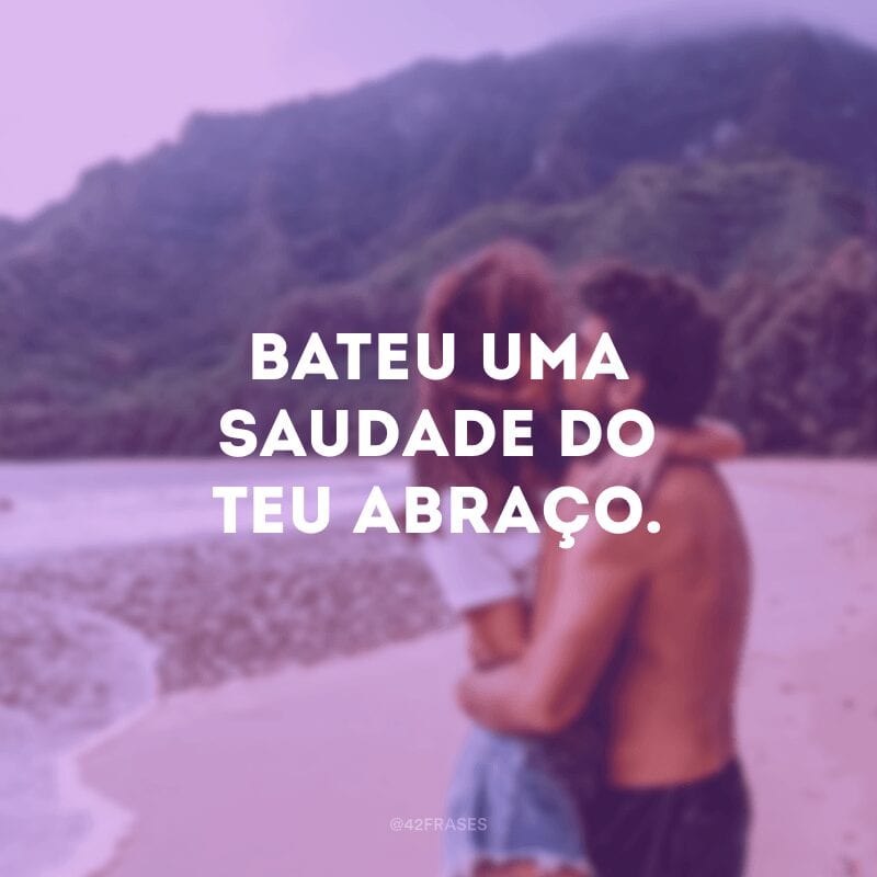 Bateu uma saudade do teu abraço.